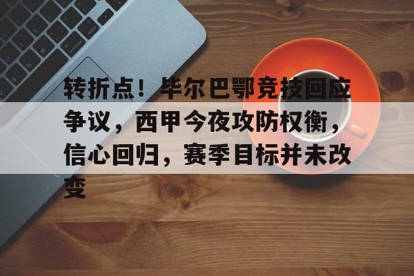 开云-关于转折点！毕尔巴鄂竞技回应争议，西甲今夜攻防权衡，信心回归，赛季目标并未改变的信息