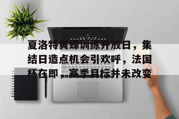 OD体育入口-夏洛特黄蜂训练开放日，集结日造点机会引欢呼，法国杯在即，赛季目标并未改变的简单介绍