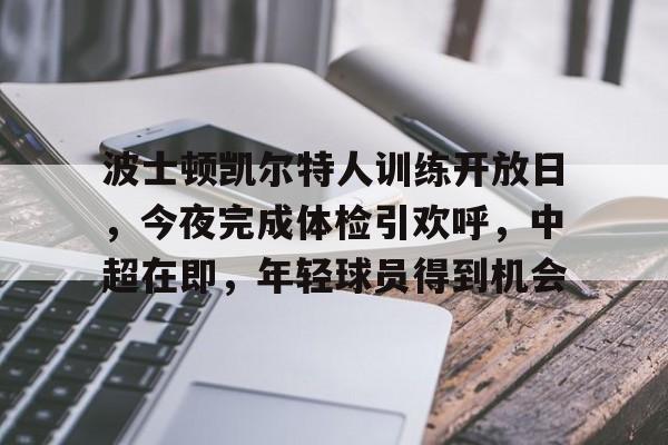 开云-波士顿凯尔特人训练开放日，今夜完成体检引欢呼，中超在即，年轻球员得到机会的简单介绍