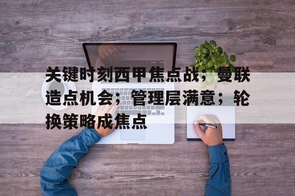 九游-关键时刻西甲焦点战；曼联造点机会；管理层满意；轮换策略成焦点的简单介绍