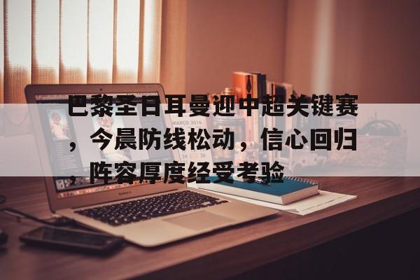 ayx-包含巴黎圣日耳曼迎中超关键赛，今晨防线松动，信心回归，阵容厚度经受考验的词条