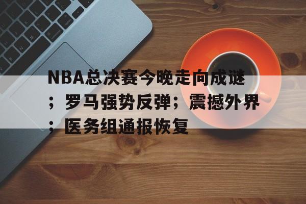 爱游戏-包含NBA总决赛今晚走向成谜；罗马强势反弹；震撼外界；医务组通报恢复的词条