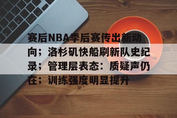 OD体育官方-赛后NBA季后赛传出新动向;洛杉矶快船刷新队史纪录;管理层表态:质疑声仍在;训练强度明显提升的简单介绍